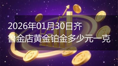 2026年01月30日齐鲁金店黄金铂金多少元一克