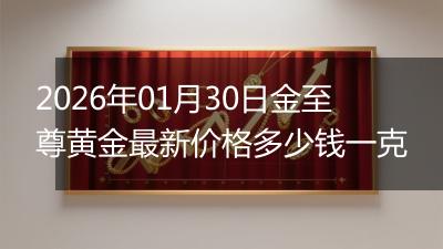 2026年01月30日金至尊黄金最新价格多少钱一克
