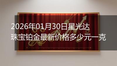 2026年01月30日星光达珠宝铂金最新价格多少元一克