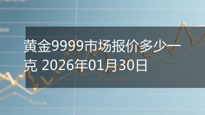 黄金9999市场报价多少一克 2026年01月30日