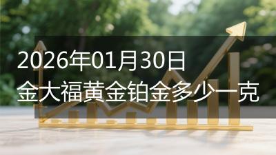 2026年01月30日金大福黄金铂金多少一克