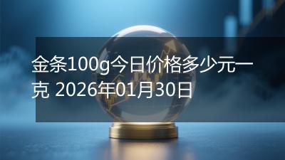 金条100g今日价格多少元一克 2026年01月30日
