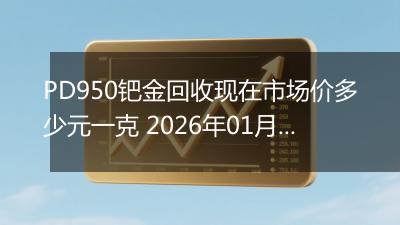 PD950钯金回收现在市场价多少元一克 2026年01月30日
