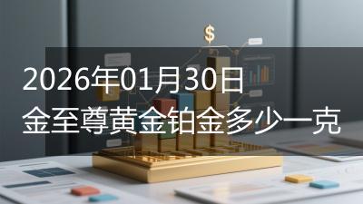 2026年01月30日金至尊黄金铂金多少一克