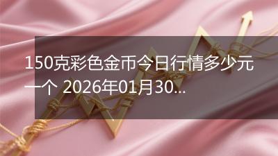 150克彩色金币今日行情多少元一个 2026年01月30日