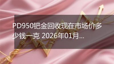 PD950钯金回收现在市场价多少钱一克 2026年01月30日