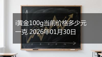i黄金100g当前价格多少元一克 2026年01月30日
