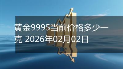 黄金9995当前价格多少一克 2026年02月02日