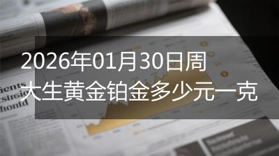 2026年01月30日周大生黄金铂金多少元一克