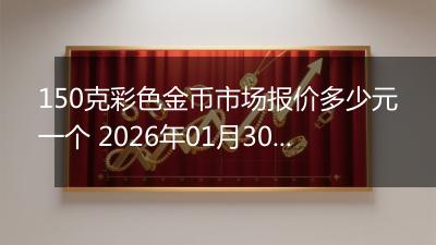 150克彩色金币市场报价多少元一个 2026年01月30日