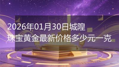 2026年01月30日城隍珠宝黄金最新价格多少元一克