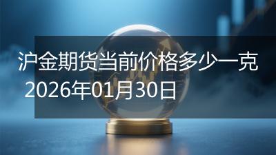 沪金期货当前价格多少一克 2026年01月30日