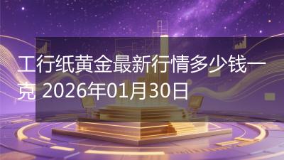 工行纸黄金最新行情多少钱一克 2026年01月30日