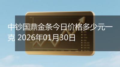 中钞国鼎金条今日价格多少元一克 2026年01月30日
