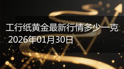 工行纸黄金最新行情多少一克 2026年01月30日
