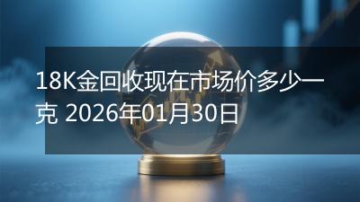 18K金回收现在市场价多少一克 2026年01月30日