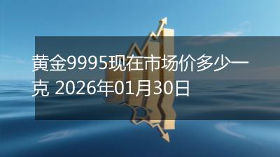 黄金9995现在市场价多少一克 2026年01月30日