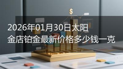 2026年01月30日太阳金店铂金最新价格多少钱一克