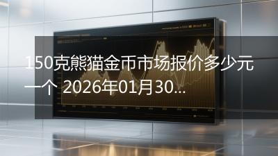 150克熊猫金币市场报价多少元一个 2026年01月30日