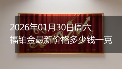 2026年01月30日周六福铂金最新价格多少钱一克
