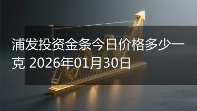 浦发投资金条今日价格多少一克 2026年01月30日