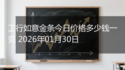工行如意金条今日价格多少钱一克 2026年01月30日
