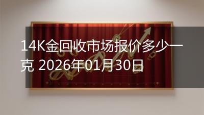 14K金回收市场报价多少一克 2026年01月30日
