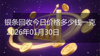 银条回收今日价格多少钱一克 2026年01月30日