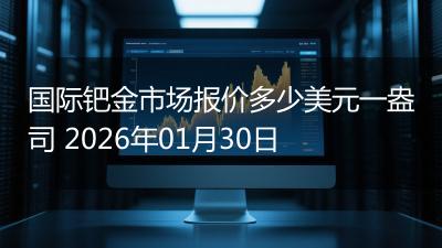 国际钯金市场报价多少美元一盎司 2026年01月30日