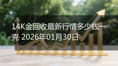 14K金回收最新行情多少钱一克 2026年01月30日