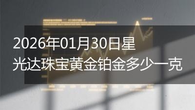2026年01月30日星光达珠宝黄金铂金多少一克