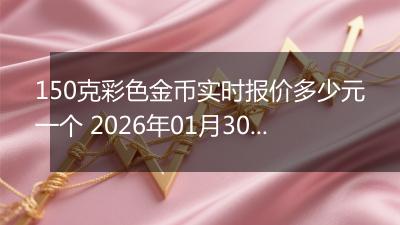 150克彩色金币实时报价多少元一个 2026年01月30日