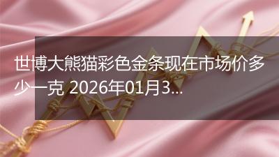 世博大熊猫彩色金条现在市场价多少一克 2026年01月30日