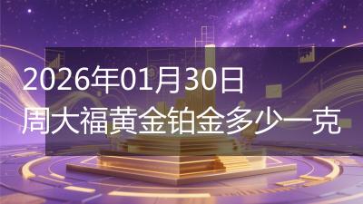 2026年01月30日周大福黄金铂金多少一克