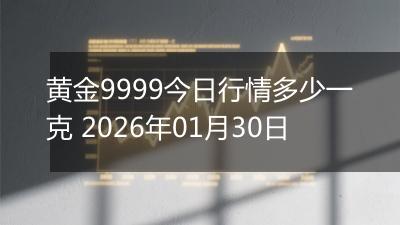 黄金9999今日行情多少一克 2026年01月30日