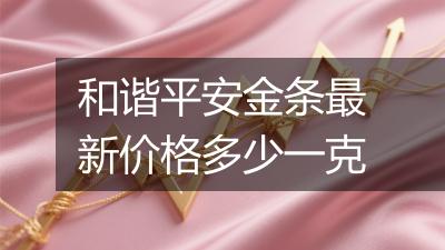和谐平安金条最新价格多少一克