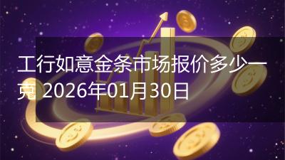 工行如意金条市场报价多少一克 2026年01月30日
