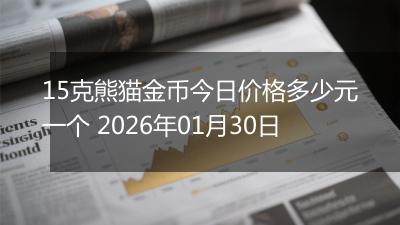15克熊猫金币今日价格多少元一个 2026年01月30日