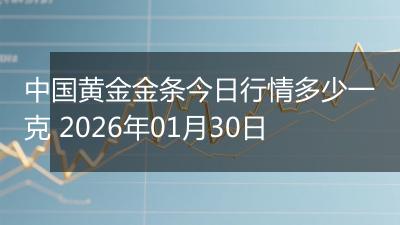 中国黄金金条今日行情多少一克 2026年01月30日