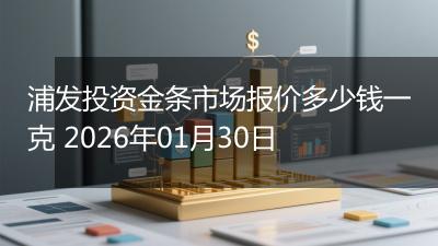 浦发投资金条市场报价多少钱一克 2026年01月30日