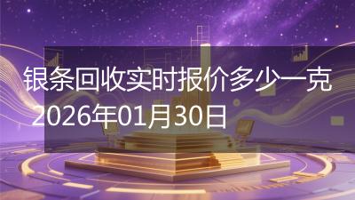 银条回收实时报价多少一克 2026年01月30日