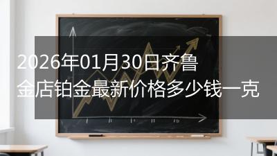 2026年01月30日齐鲁金店铂金最新价格多少钱一克