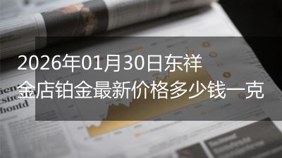 2026年01月30日东祥金店铂金最新价格多少钱一克