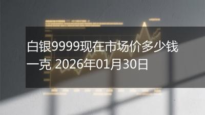 白银9999现在市场价多少钱一克 2026年01月30日