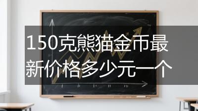 150克熊猫金币最新价格多少元一个