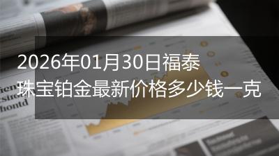 2026年01月30日福泰珠宝铂金最新价格多少钱一克