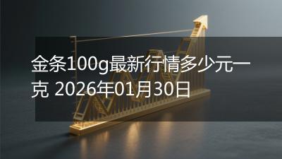 金条100g最新行情多少元一克 2026年01月30日