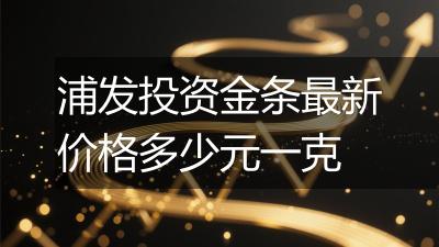 浦发投资金条最新价格多少元一克