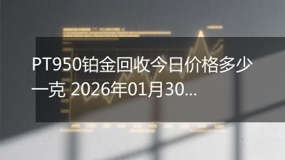 PT950铂金回收今日价格多少一克 2026年01月30日