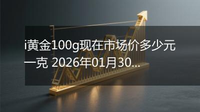 i黄金100g现在市场价多少元一克 2026年01月30日